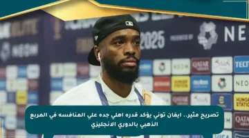 تصريح مثير.. إيفان توني يؤكد قدرة أهلي جدة على المنافسة في المربع الذهبي بالدوري الإنجليزي